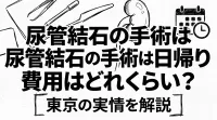 尿管結石の手術は日帰りで費用はどれくらい？東京の実情を解説